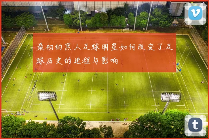 最初的黑人足球明星如何改变了足球历史的进程与影响