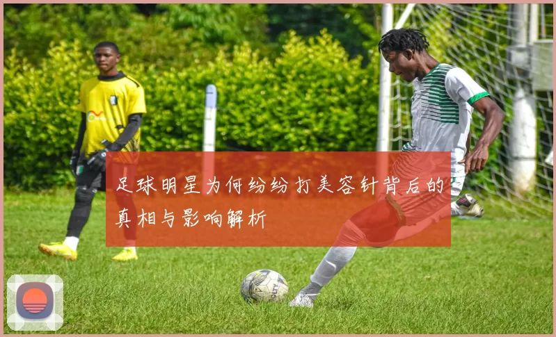 足球明星为何纷纷打美容针背后的真相与影响解析