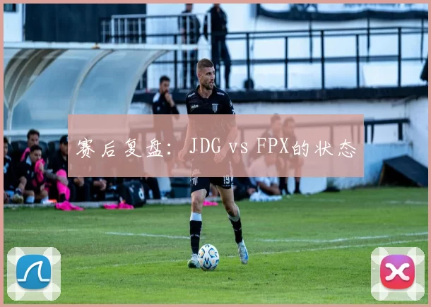 赛后复盘：JDG vs FPX的状态