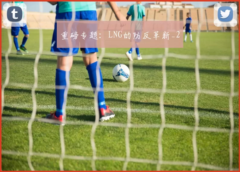 重磅专题：LNG的防反革新_2