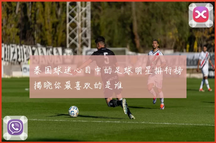 泰国球迷心目中的足球明星排行榜揭晓你最喜欢的是谁