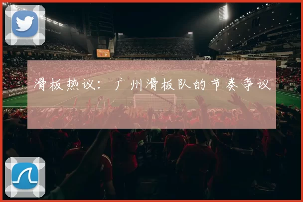 滑板热议：广州滑板队的节奏争议