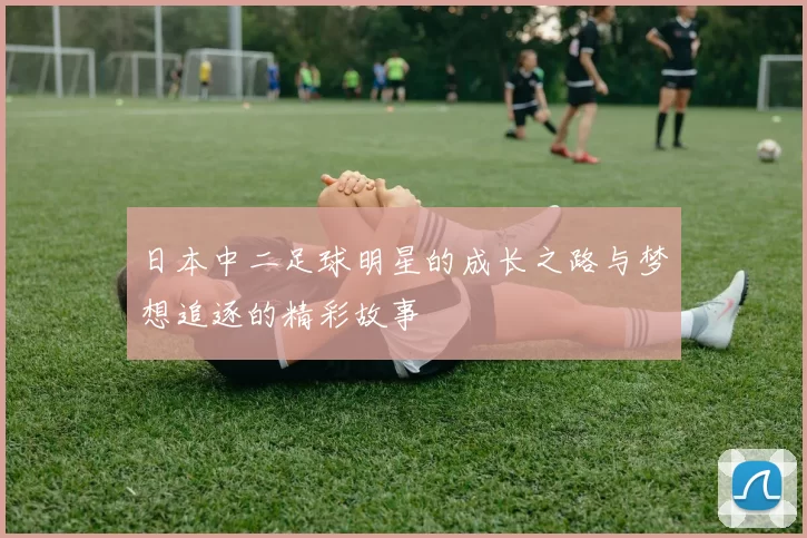 日本中二足球明星的成长之路与梦想追逐的精彩故事