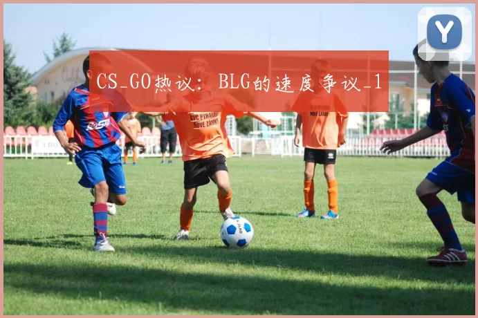 CS_GO热议：BLG的速度争议_1