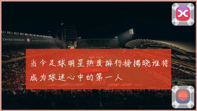 当今足球明星热度排行榜揭晓谁将成为球迷心中的第一人