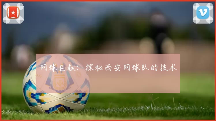 网球巨献：探秘西安网球队的技术