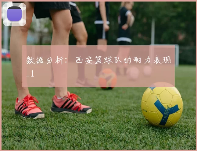 数据分析：西安篮球队的耐力表现_1