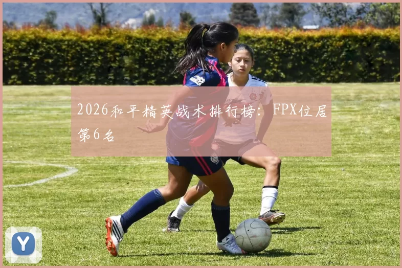2026和平精英战术排行榜：FPX位居第6名