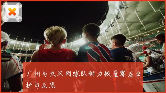 广州与武汉网球队耐力较量赛后分析与反思