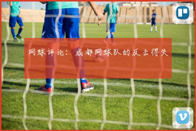 网球评论：成都网球队的反击得失