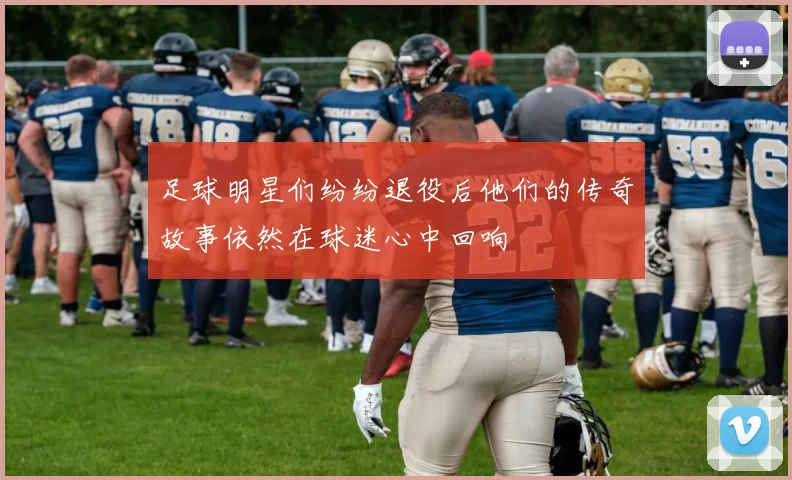 足球明星们纷纷退役后他们的传奇故事依然在球迷心中回响