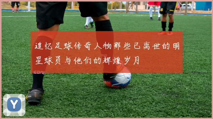 追忆足球传奇人物那些已离世的明星球员与他们的辉煌岁月