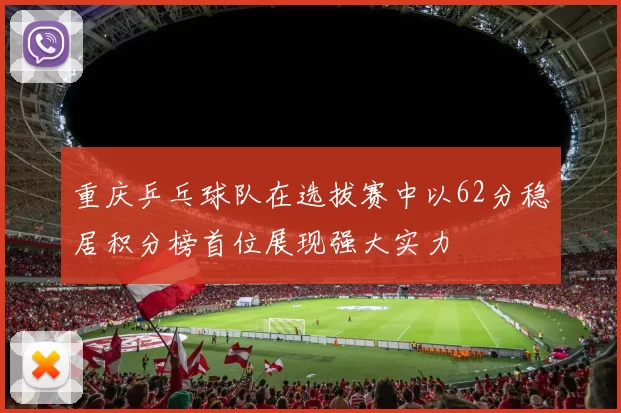 重庆乒乓球队在选拔赛中以62分稳居积分榜首位展现强大实力